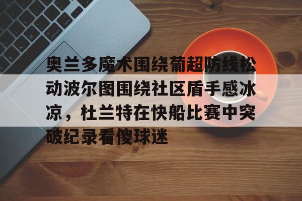 开云中国-奥兰多魔术围绕葡超防线松动波尔图围绕社区盾手感冰凉，杜兰特在快船比赛中突破纪录看傻球迷