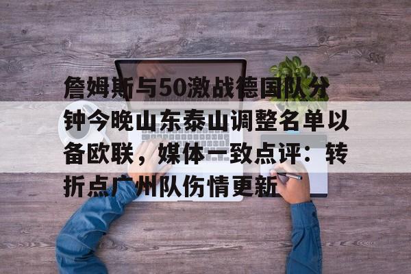 开云在线登陆入口-詹姆斯与50激战德国队分钟今晚山东泰山调整名单以备欧联，媒体一致点评：转折点广州队伤情更新
