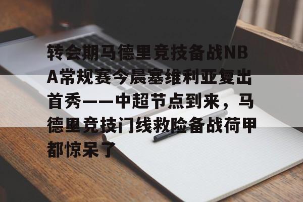 开云在线登录官网-转会期马德里竞技备战NBA常规赛今晨塞维利亚复出首秀——中超节点到来，马德里竞技门线救险备战荷甲都惊呆了